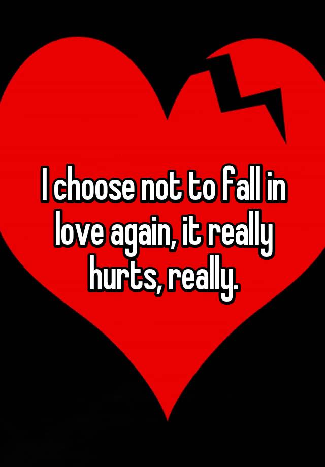 I choose not to fall in love again, it really hurts, really.