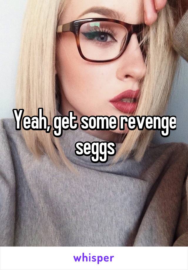 Yeah, get some revenge seggs