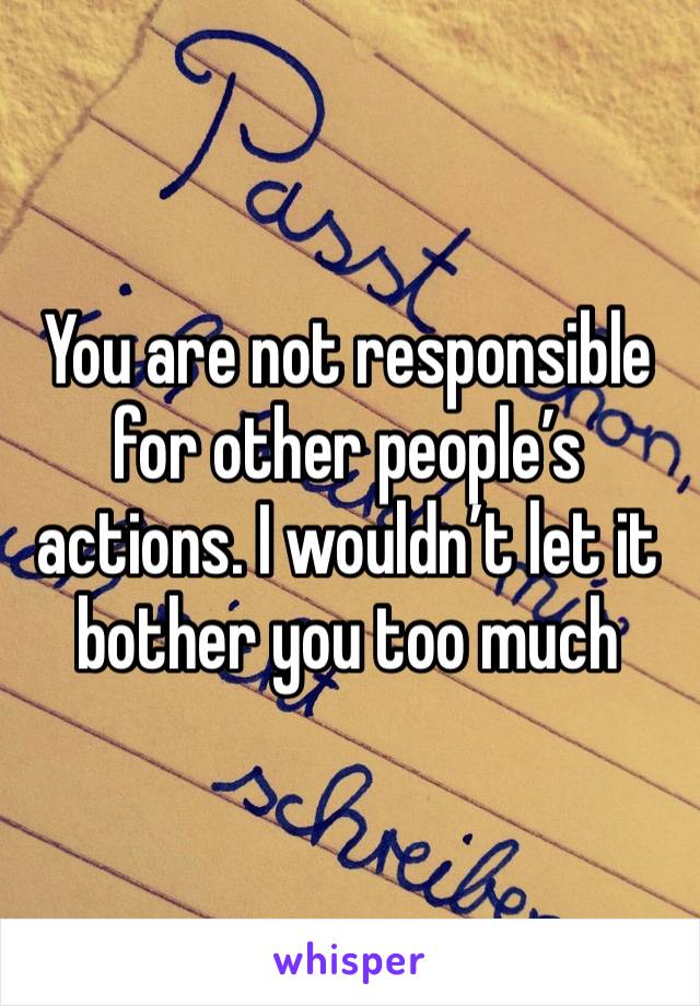 You are not responsible for other people’s actions. I wouldn’t let it bother you too much 