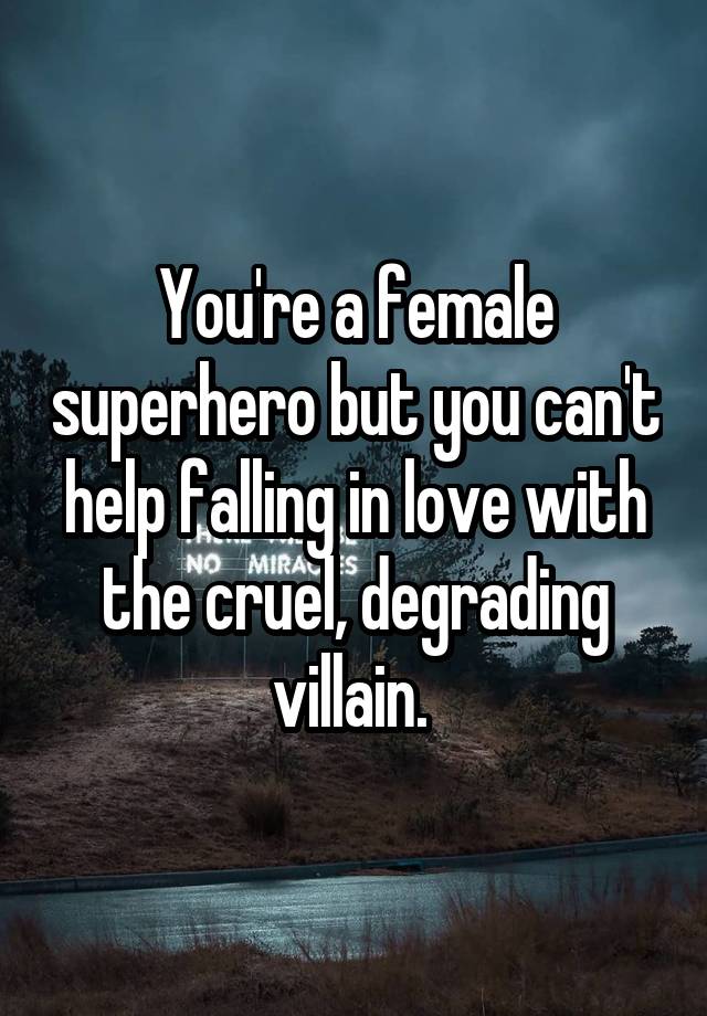 You're a female superhero but you can't help falling in love with the cruel, degrading villain. 