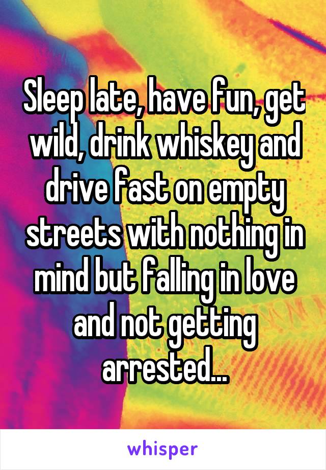 Sleep late, have fun, get wild, drink whiskey and drive fast on empty streets with nothing in mind but falling in love and not getting arrested...