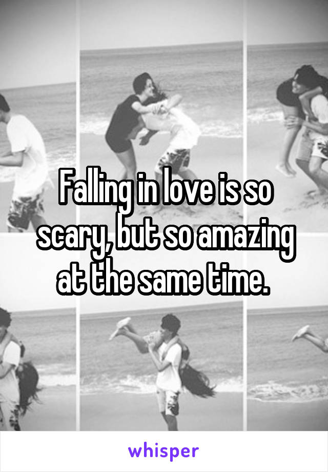 Falling in love is so scary, but so amazing at the same time. 