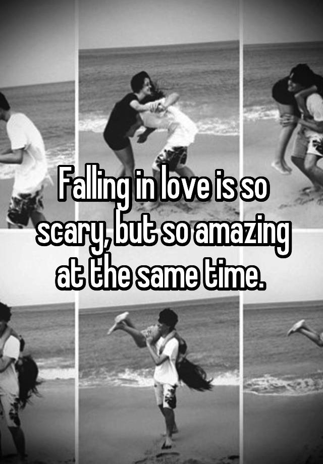 Falling in love is so scary, but so amazing at the same time. 