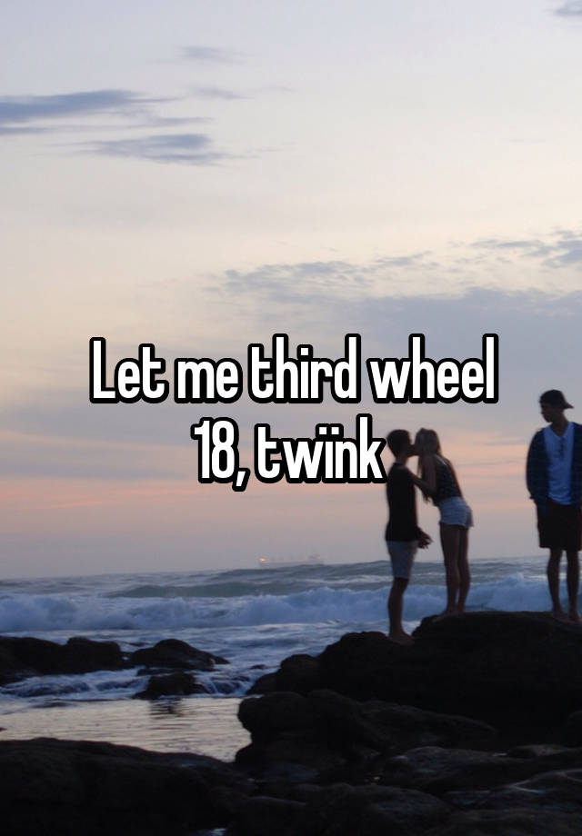 Let me third wheel
18, twïnk 