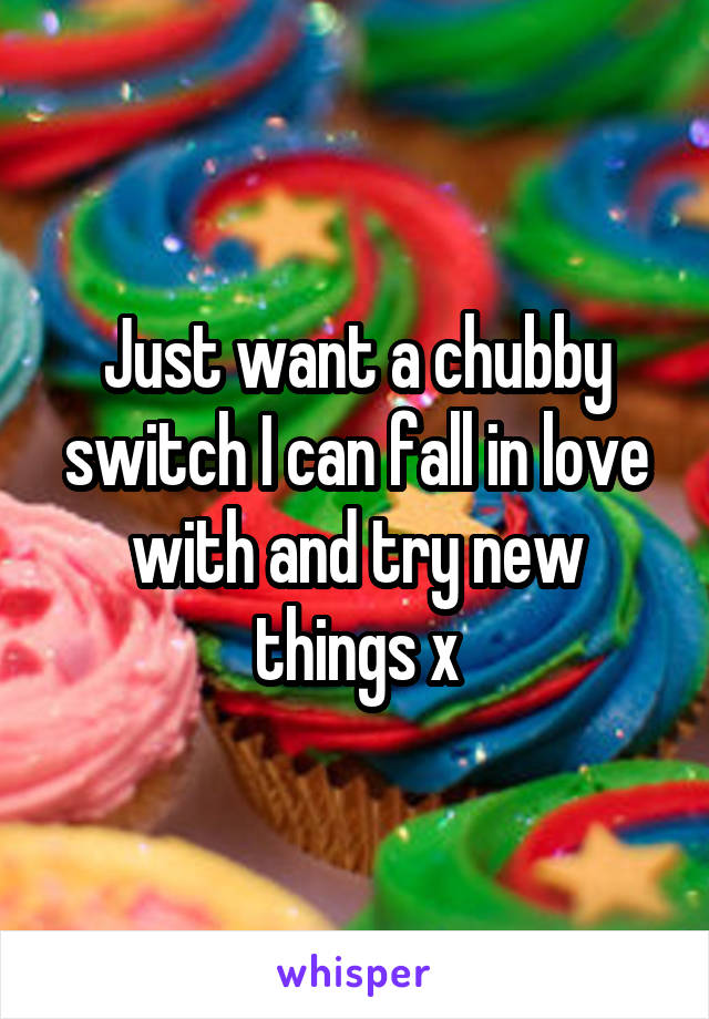 Just want a chubby switch I can fall in love with and try new things x