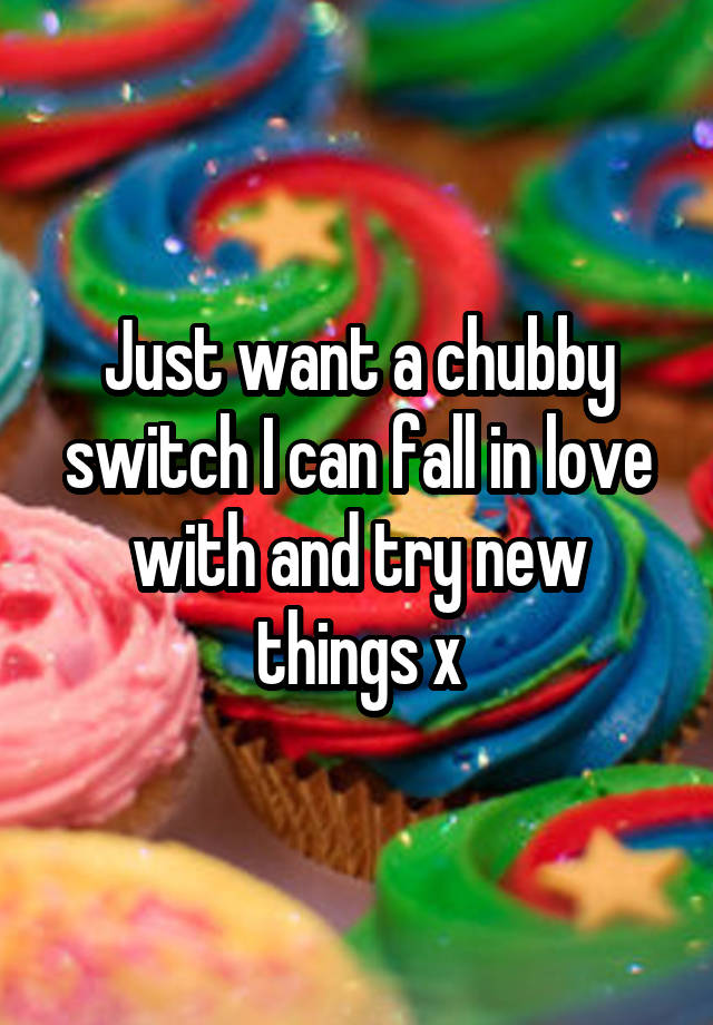 Just want a chubby switch I can fall in love with and try new things x