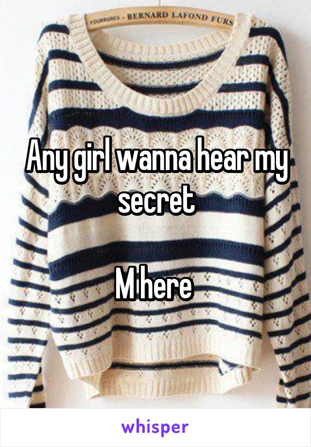 Any girl wanna hear my secret

M here 