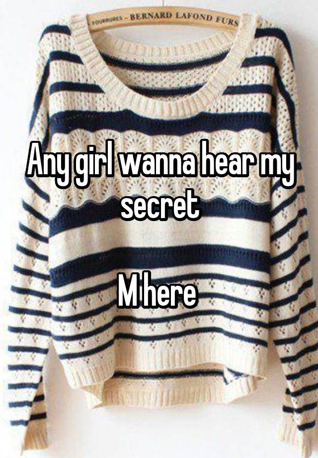 Any girl wanna hear my secret

M here 