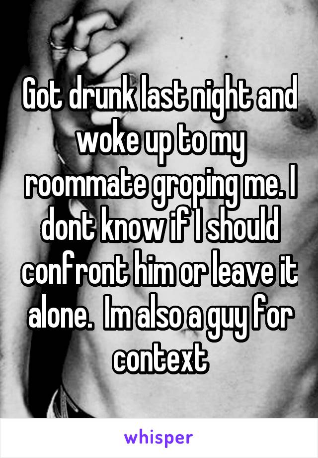 Got drunk last night and woke up to my roommate groping me. I dont know if I should confront him or leave it alone.  Im also a guy for context