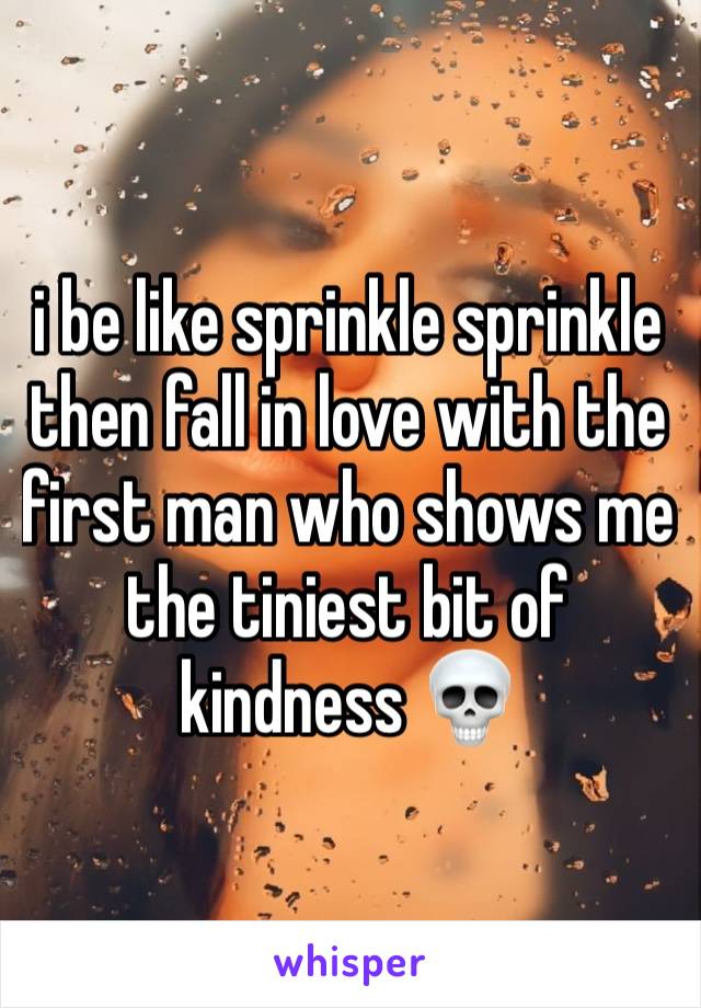 i be like sprinkle sprinkle then fall in love with the first man who shows me the tiniest bit of kindness 💀