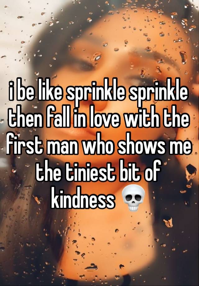 i be like sprinkle sprinkle then fall in love with the first man who shows me the tiniest bit of kindness 💀