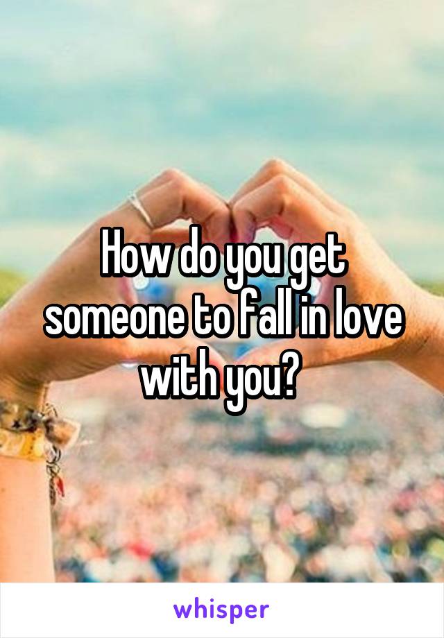 How do you get someone to fall in love with you? 