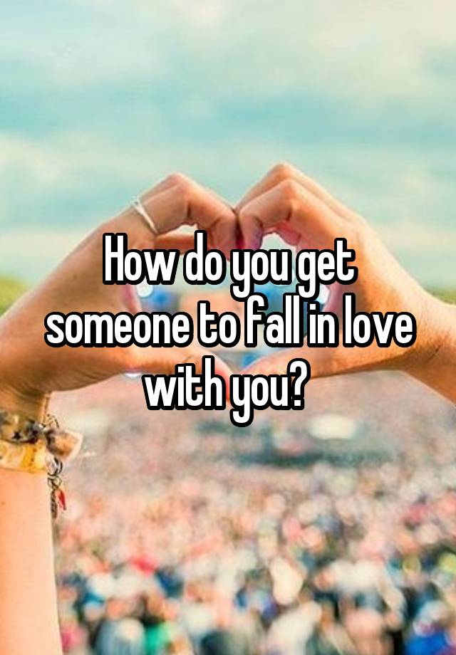 How do you get someone to fall in love with you? 