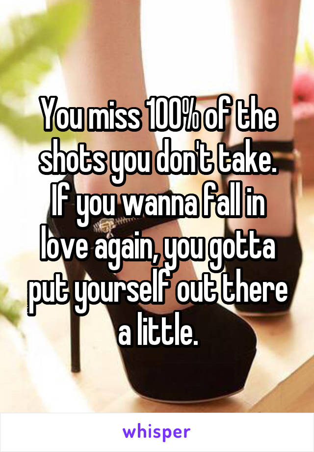 You miss 100% of the shots you don't take.
If you wanna fall in love again, you gotta put yourself out there a little.