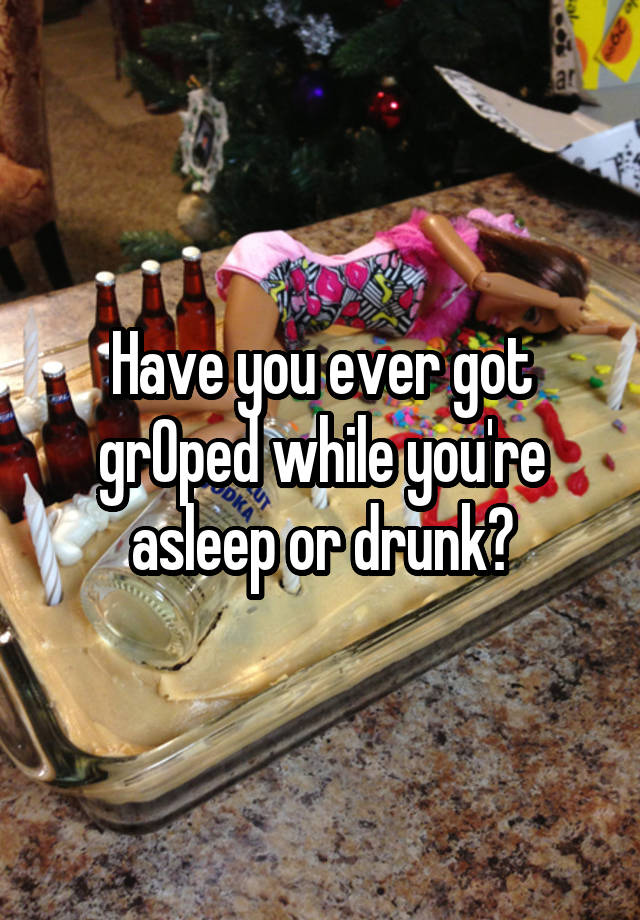 Have you ever got grOped while you're asleep or drunk?