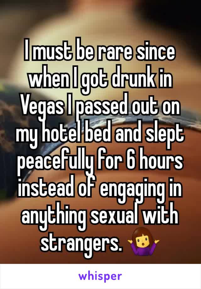 I must be rare since when I got drunk in Vegas I passed out on my hotel bed and slept peacefully for 6 hours instead of engaging in anything sexual with strangers. 🤷‍♀️