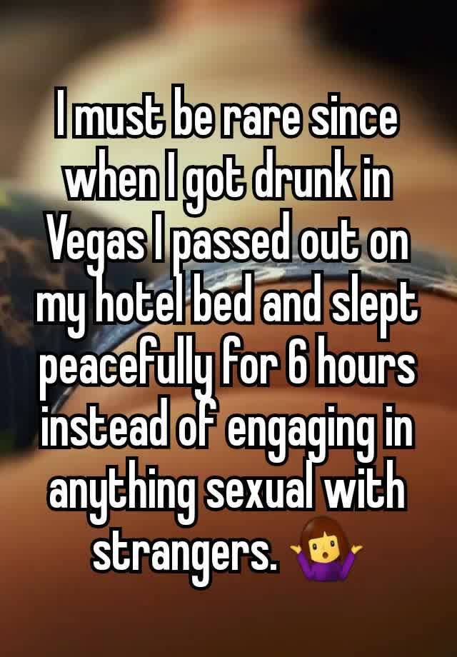 I must be rare since when I got drunk in Vegas I passed out on my hotel bed and slept peacefully for 6 hours instead of engaging in anything sexual with strangers. 🤷‍♀️