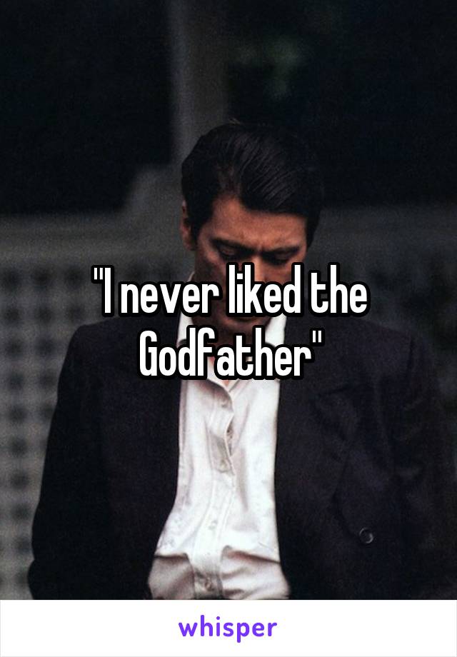 "I never liked the Godfather"