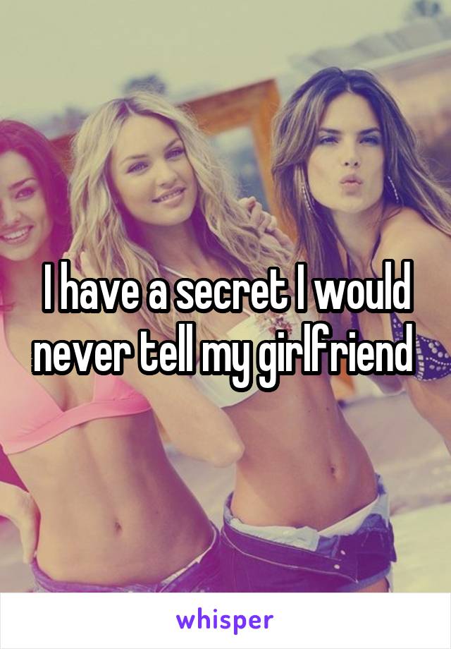 I have a secret I would never tell my girlfriend 