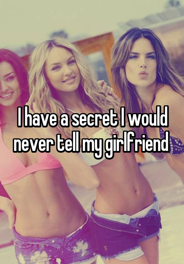 I have a secret I would never tell my girlfriend 