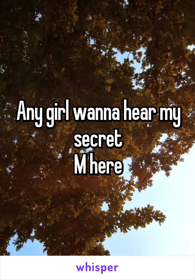 Any girl wanna hear my secret
M here