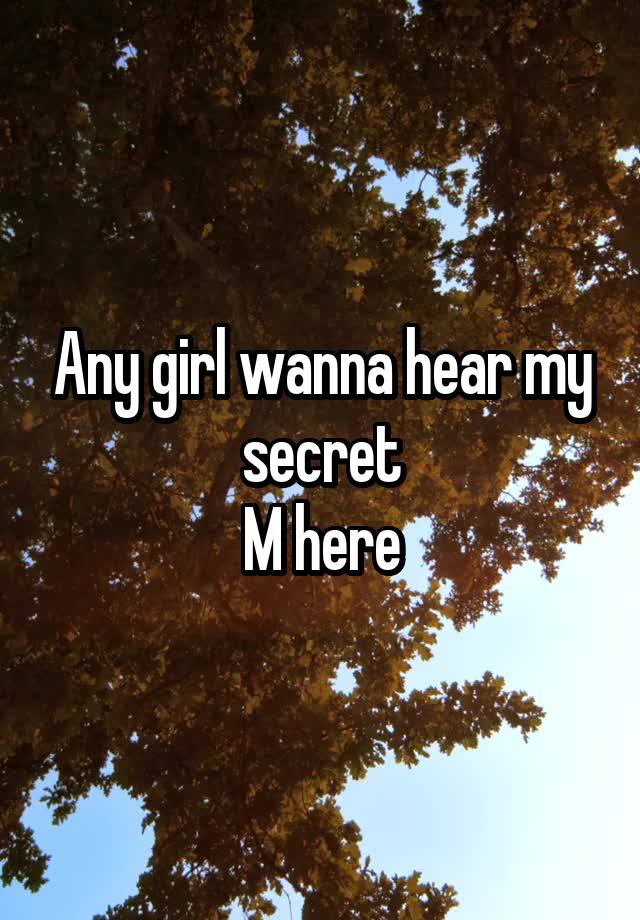 Any girl wanna hear my secret
M here