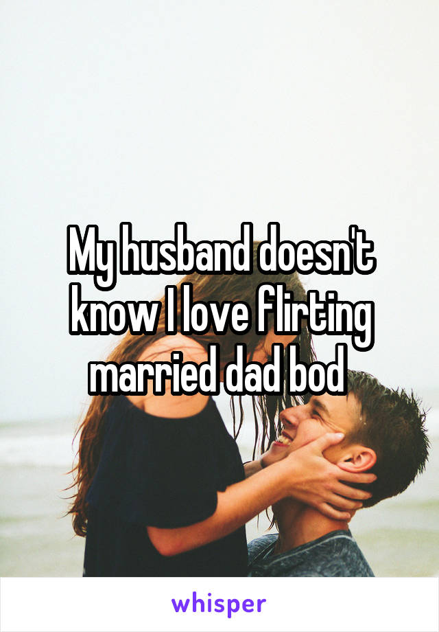 My husband doesn't know I love flirting married dad bod 