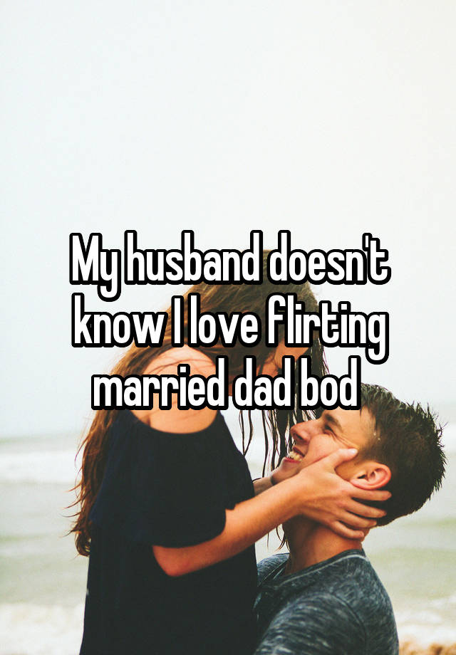 My husband doesn't know I love flirting married dad bod 