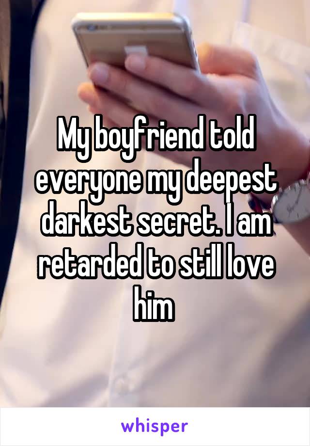 My boyfriend told everyone my deepest darkest secret. I am retarded to still love him 