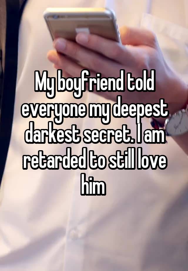 My boyfriend told everyone my deepest darkest secret. I am retarded to still love him 