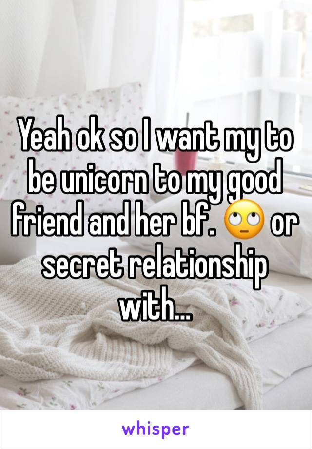 Yeah ok so I want my to be unicorn to my good friend and her bf. 🙄 or secret relationship with…