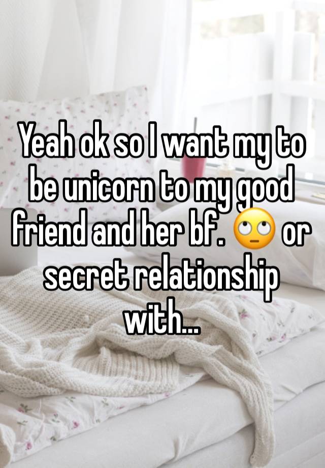 Yeah ok so I want my to be unicorn to my good friend and her bf. 🙄 or secret relationship with…