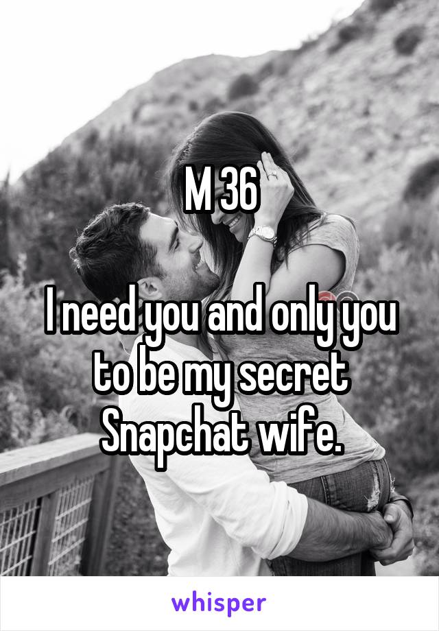 M 36

I need you and only you to be my secret Snapchat wife.