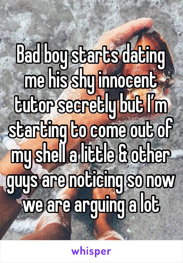 Bad boy starts dating me his shy innocent tutor secretly but I’m starting to come out of my shell a little & other guys are noticing so now we are arguing a lot 
