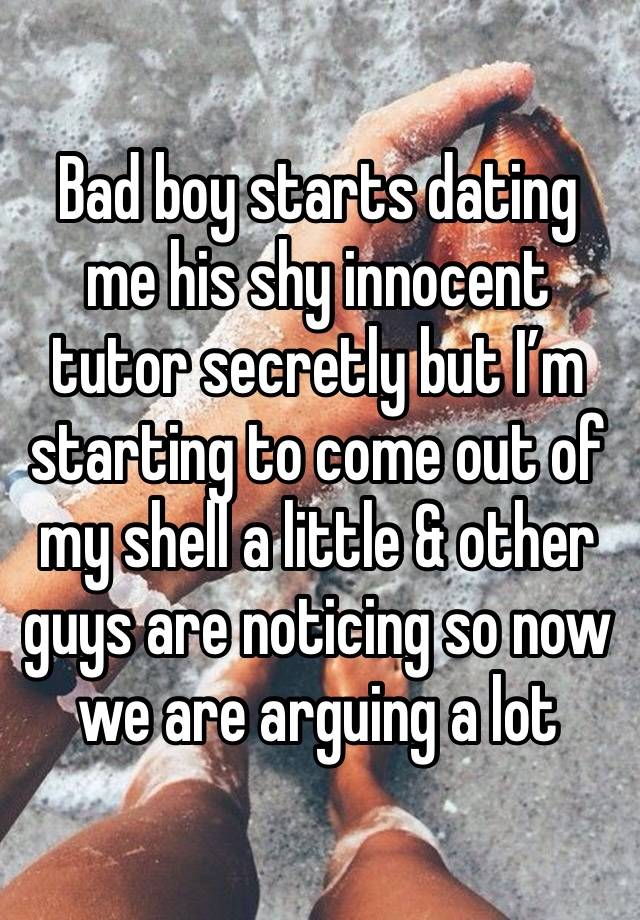 Bad boy starts dating me his shy innocent tutor secretly but I’m starting to come out of my shell a little & other guys are noticing so now we are arguing a lot 