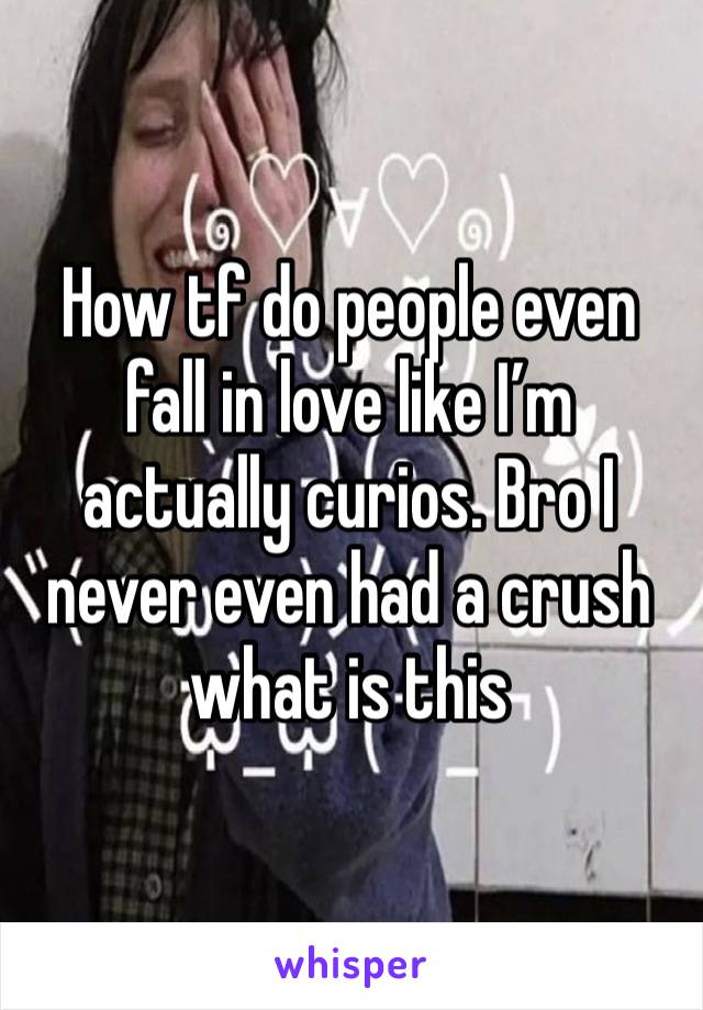 How tf do people even fall in love like I’m actually curios. Bro I never even had a crush what is this 