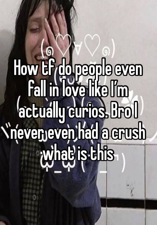 How tf do people even fall in love like I’m actually curios. Bro I never even had a crush what is this 