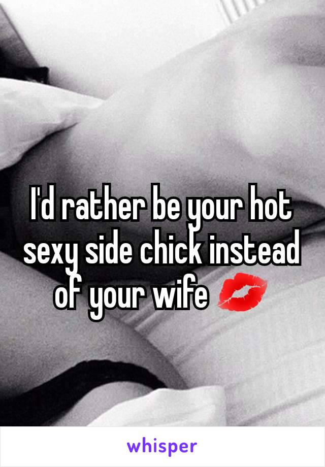 I'd rather be your hot sexy side chick instead of your wife 💋