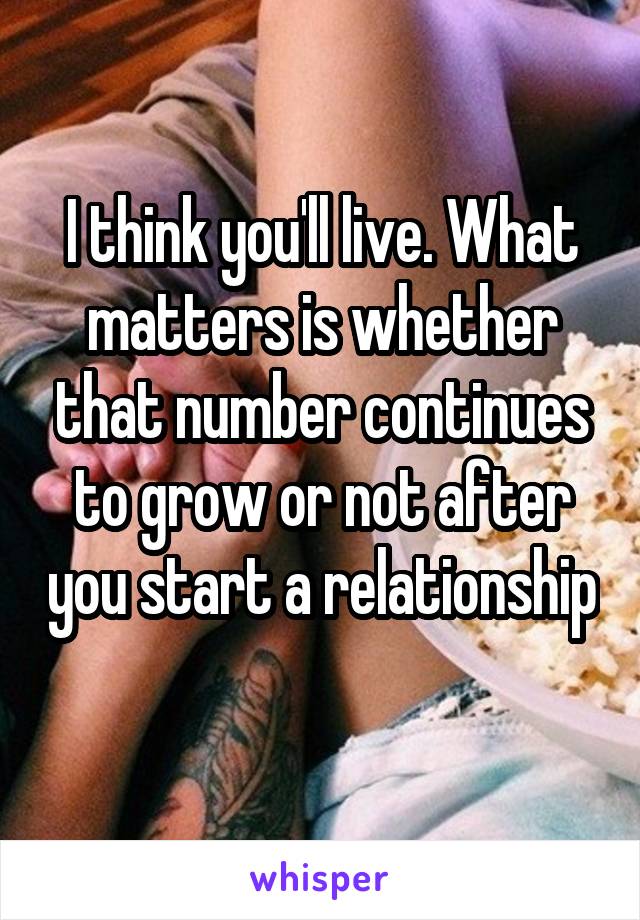 I think you'll live. What matters is whether that number continues to grow or not after you start a relationship 
