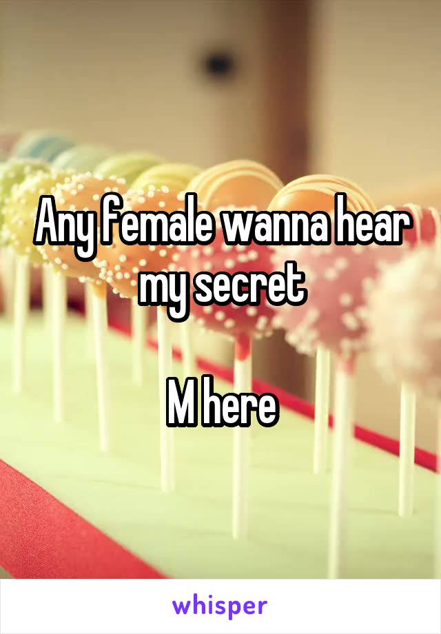 Any female wanna hear my secret

M here