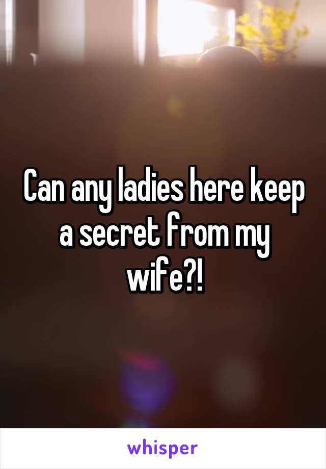 Can any ladies here keep a secret from my wife?!