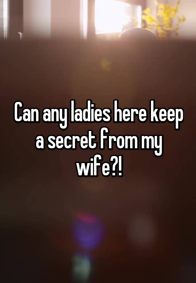 Can any ladies here keep a secret from my wife?!