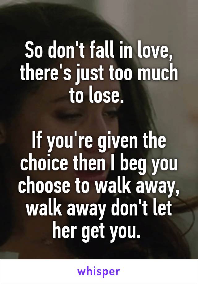 So don't fall in love, there's just too much to lose. 

If you're given the choice then I beg you choose to walk away, walk away don't let her get you. 