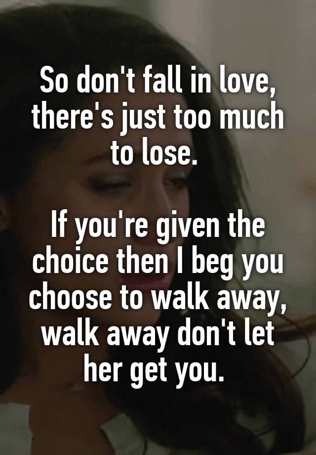 So don't fall in love, there's just too much to lose. 

If you're given the choice then I beg you choose to walk away, walk away don't let her get you. 