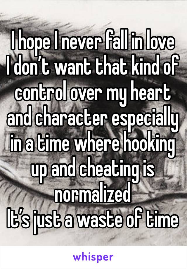 I hope I never fall in love
I don’t want that kind of control over my heart and character especially in a time where hooking up and cheating is normalized
It’s just a waste of time 