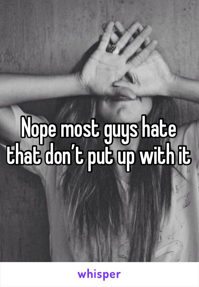 Nope most guys hate that don’t put up with it 