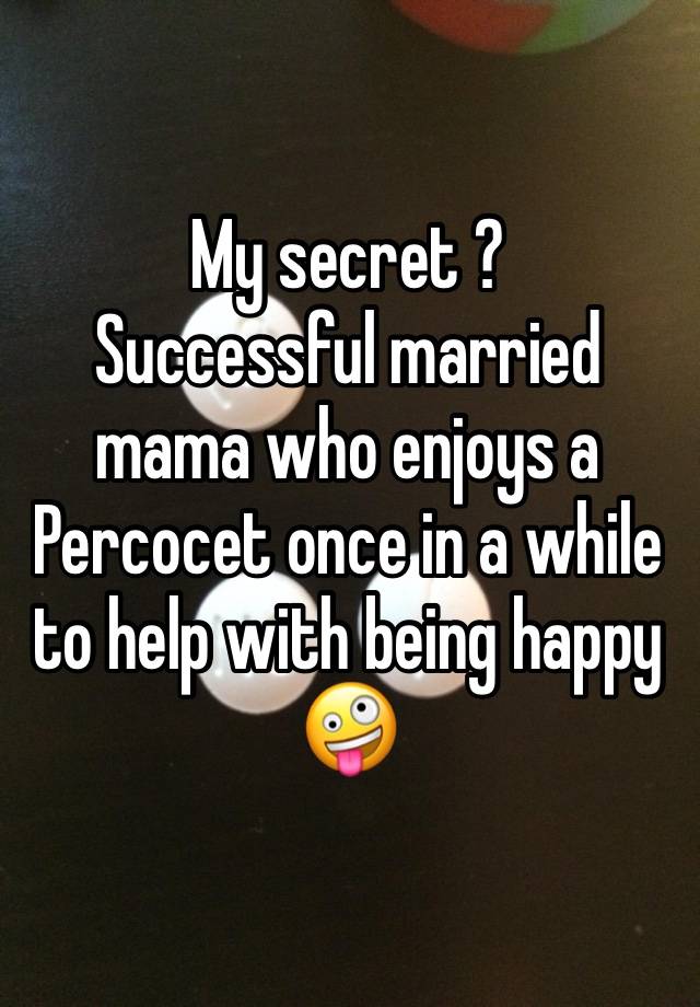 My secret ?
Successful married mama who enjoys a Percocet once in a while to help with being happy 🤪