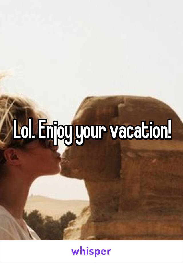 Lol. Enjoy your vacation!