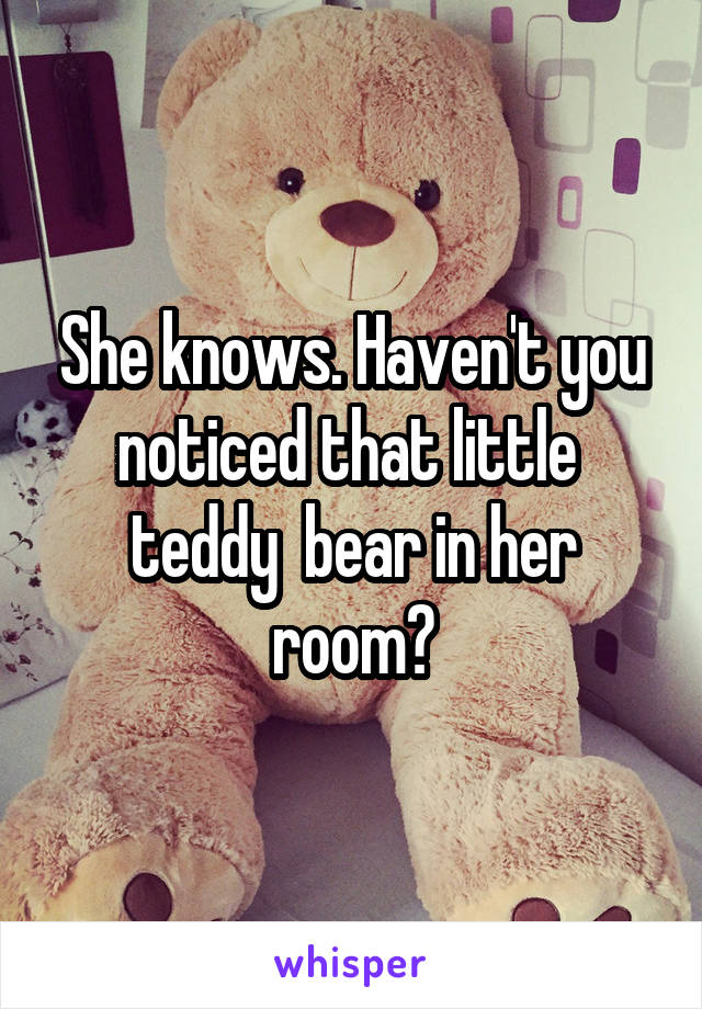 She knows. Haven't you noticed that little  teddy  bear in her room?