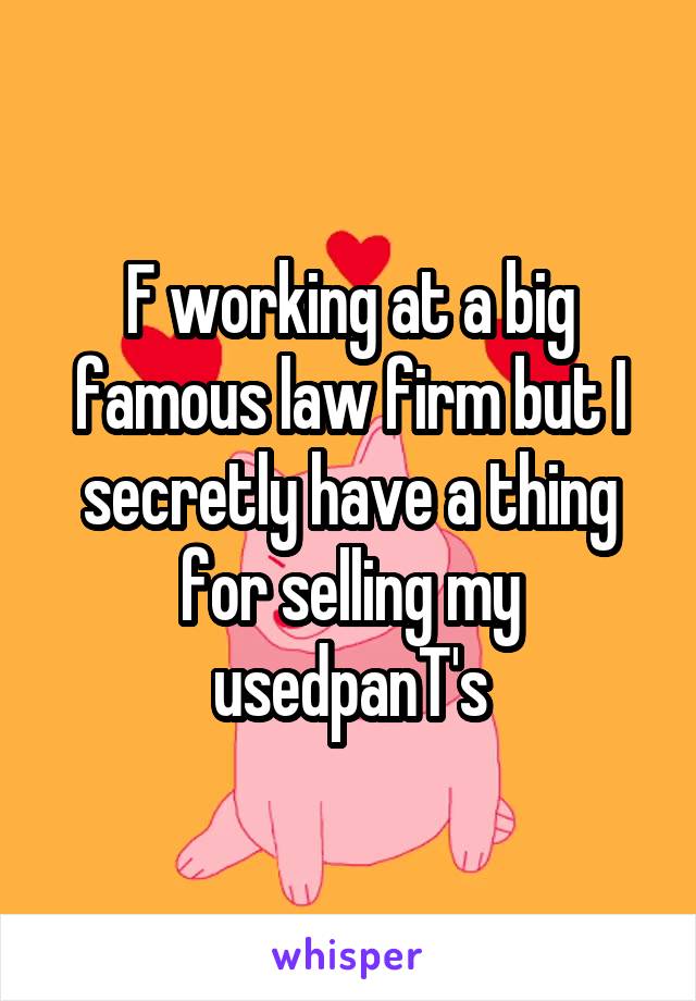 F working at a big famous law firm but I secretly have a thing for selling my usedpanT's